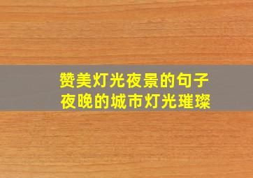 赞美灯光夜景的句子 夜晚的城市灯光璀璨